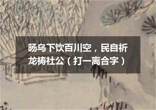 旸乌下饮百川空，民自祈龙祷社公（打一离合字）