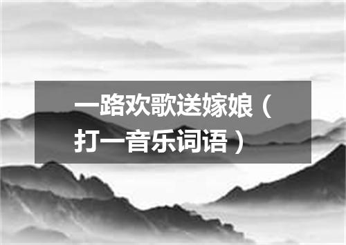 一路欢歌送嫁娘（打一音乐词语）