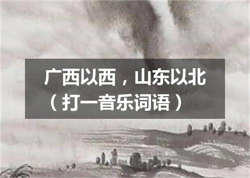 广西以西，山东以北（打一音乐词语）