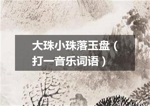 大珠小珠落玉盘（打一音乐词语）