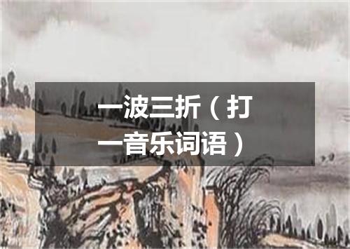 一波三折（打一音乐词语）
