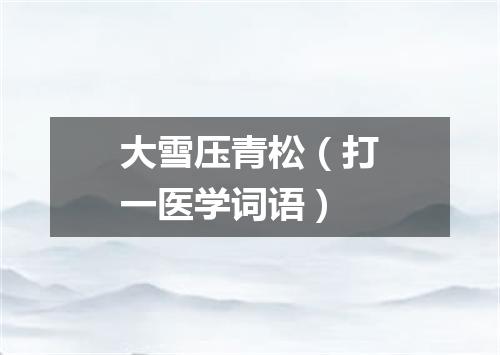大雪压青松（打一医学词语）