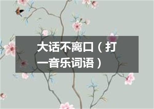 大话不离口（打一音乐词语）