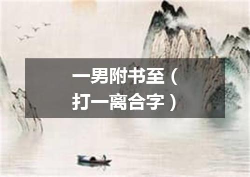 一男附书至（打一离合字）