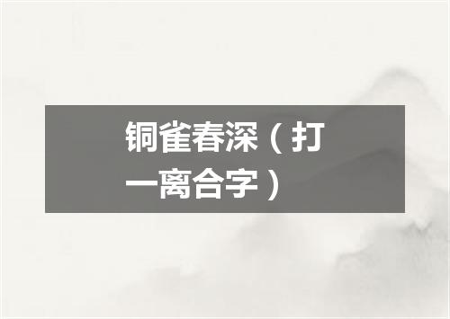 铜雀春深（打一离合字）