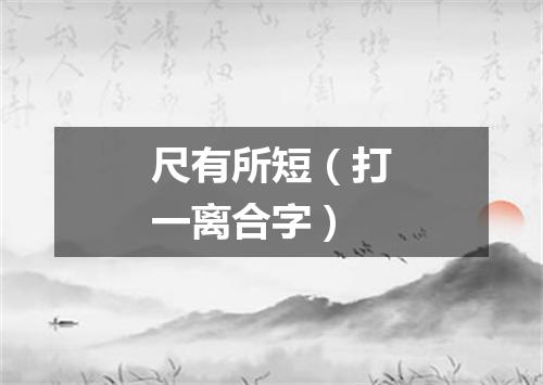尺有所短（打一离合字）