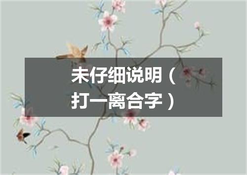 未仔细说明（打一离合字）