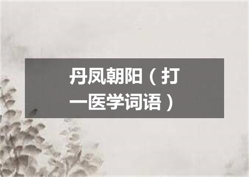 丹凤朝阳（打一医学词语）