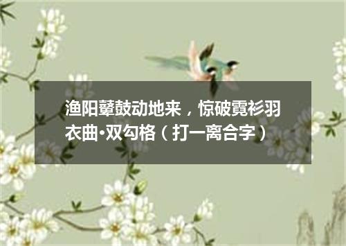 渔阳鼙鼓动地来，惊破霓衫羽衣曲·双勾格（打一离合字）
