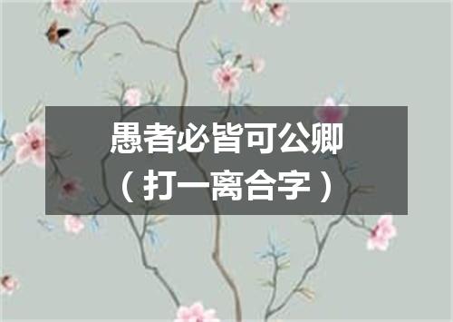 愚者必皆可公卿（打一离合字）