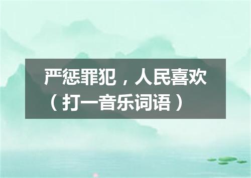 严惩罪犯，人民喜欢（打一音乐词语）