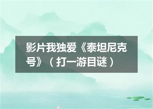 影片我独爱《泰坦尼克号》（打一游目谜）