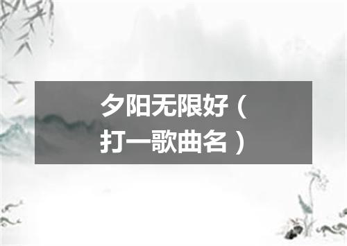 夕阳无限好（打一歌曲名）