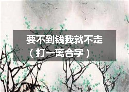 要不到钱我就不走（打一离合字）