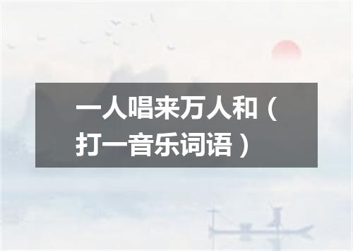 一人唱来万人和（打一音乐词语）