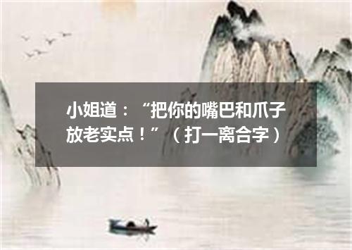 小姐道：“把你的嘴巴和爪子放老实点！”（打一离合字）