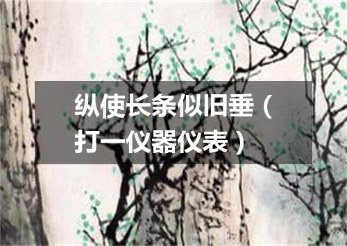 纵使长条似旧垂（打一仪器仪表）