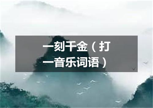 一刻千金（打一音乐词语）