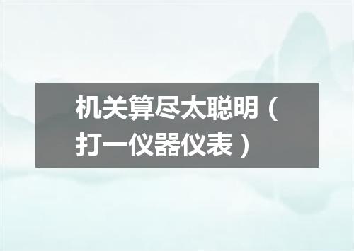 机关算尽太聪明（打一仪器仪表）