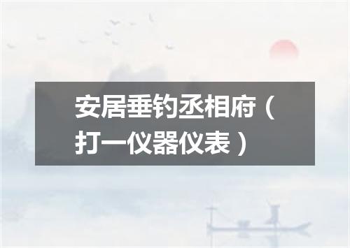 安居垂钓丞相府（打一仪器仪表）