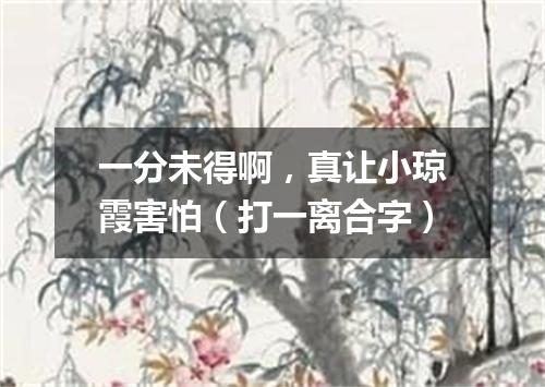 一分未得啊，真让小琼霞害怕（打一离合字）