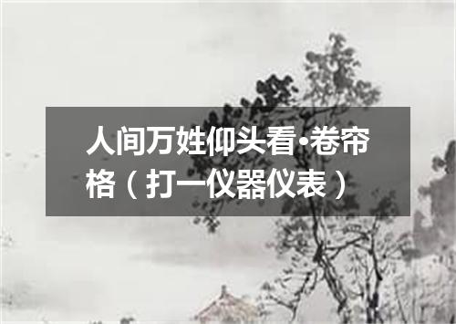 人间万姓仰头看·卷帘格（打一仪器仪表）