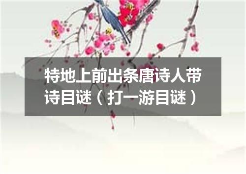 特地上前出条唐诗人带诗目谜（打一游目谜）