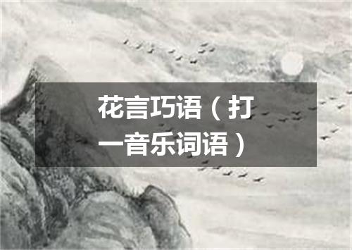花言巧语（打一音乐词语）