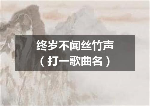 终岁不闻丝竹声（打一歌曲名）