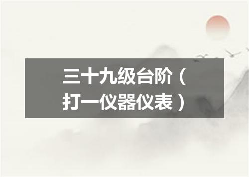 三十九级台阶（打一仪器仪表）