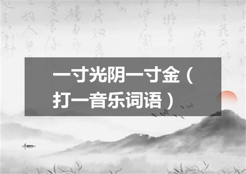 一寸光阴一寸金（打一音乐词语）