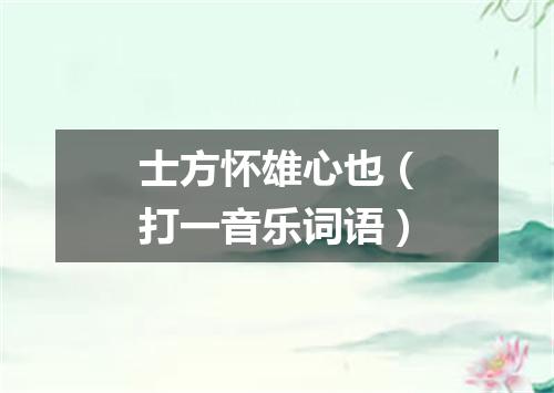 士方怀雄心也（打一音乐词语）
