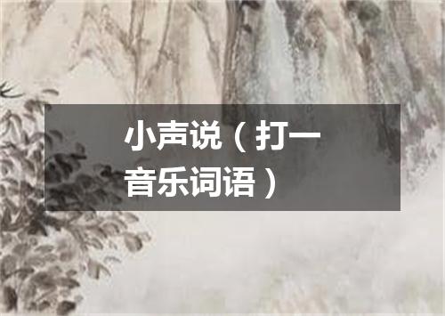 小声说（打一音乐词语）