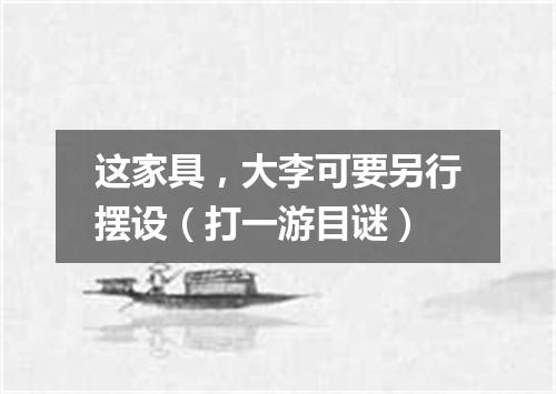 这家具，大李可要另行摆设（打一游目谜）