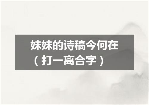妹妹的诗稿今何在（打一离合字）