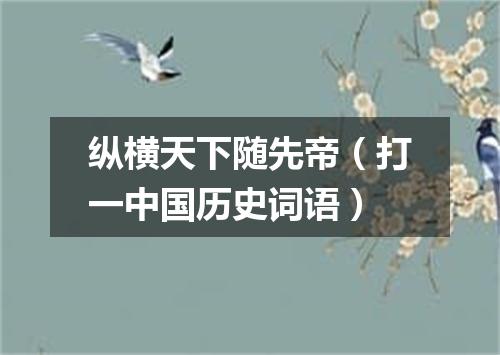 纵横天下随先帝（打一中国历史词语）