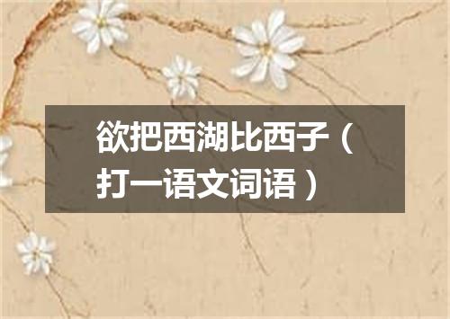 欲把西湖比西子（打一语文词语）