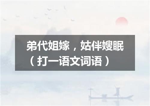 弟代姐嫁，姑伴嫂眠（打一语文词语）