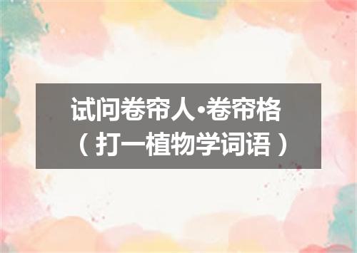 试问卷帘人·卷帘格（打一植物学词语）