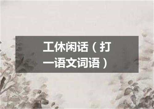 工休闲话（打一语文词语）