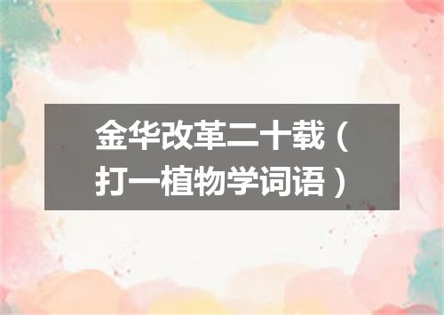 金华改革二十载（打一植物学词语）