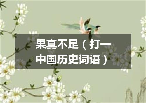 果真不足（打一中国历史词语）