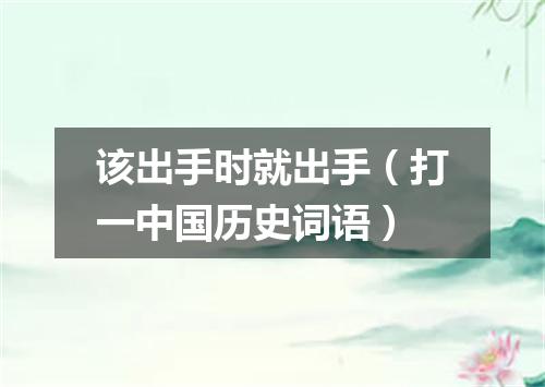 该出手时就出手（打一中国历史词语）