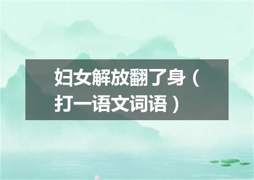 妇女解放翻了身（打一语文词语）