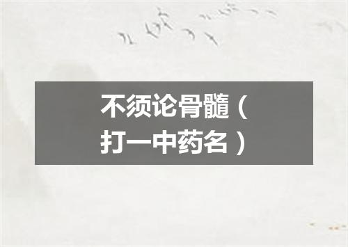 不须论骨髓（打一中药名）