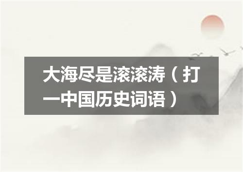 大海尽是滚滚涛（打一中国历史词语）