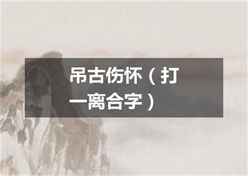 吊古伤怀（打一离合字）