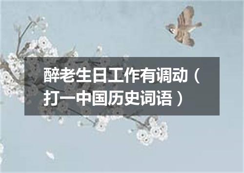 醉老生日工作有调动（打一中国历史词语）