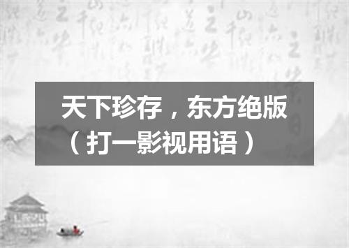 天下珍存，东方绝版（打一影视用语）