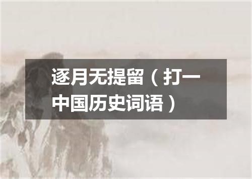 逐月无提留（打一中国历史词语）
